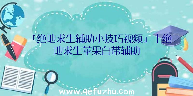 「绝地求生辅助小技巧视频」|绝地求生苹果自带辅助